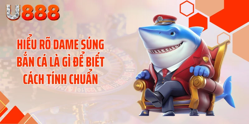 Hiểu rõ dame súng bắn cá là gì để biết cách tính chuẩn